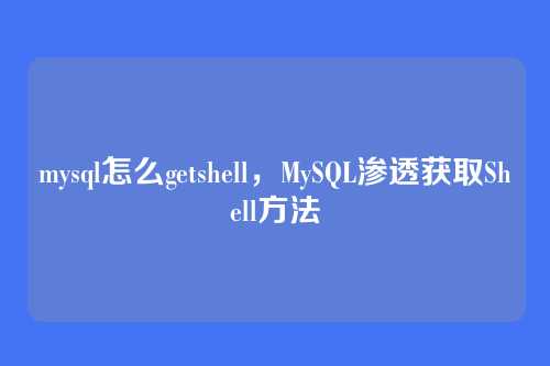 mysql怎么getshell,MySQL渗透获取Shell方法