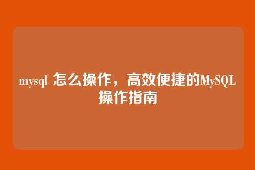 mysql 怎么操作，高效便捷的MySQL操作指南