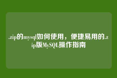 .zip的mysql如何使用,便捷易用的.zip版MySQL操作指南