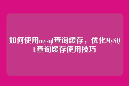 如何使用mysql查询缓存,优化MySQL查询缓存使用技巧