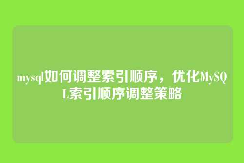 mysql如何调整索引顺序,优化MySQL索引顺序调整策略