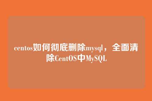 centos如何彻底删除mysql,全面清除CentOS中MySQL