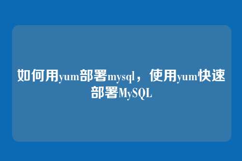 如何用yum部署mysql,使用yum快速部署MySQL