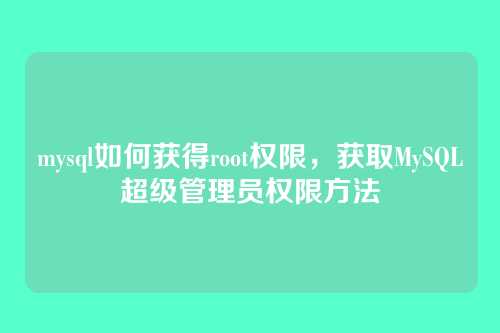 mysql如何获得root权限,获取MySQL超级管理员权限方法