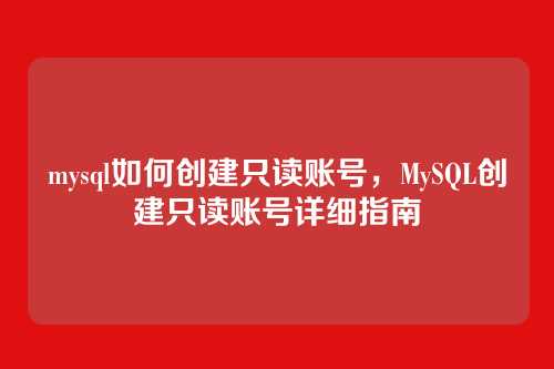 mysql如何创建只读账号，MySQL创建只读账号详细指南