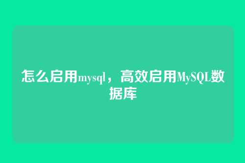 怎么启用mysql，高效启用MySQL数据库
