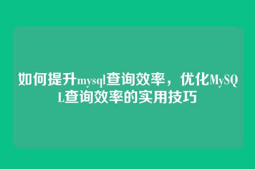 如何提升mysql查询效率，优化MySQL查询效率的实用技巧