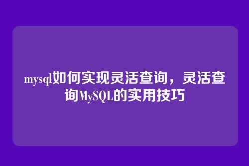 mysql如何实现灵活查询，灵活查询MySQL的实用技巧