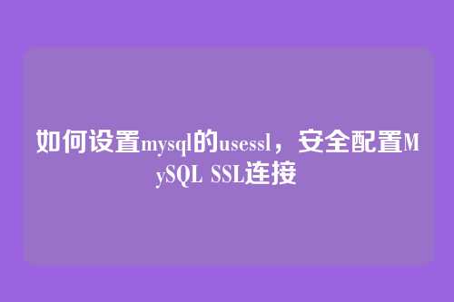 如何设置mysql的usessl,安全配置MySQL SSL连接