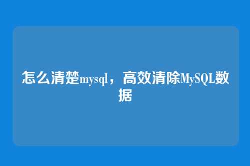 怎么清楚mysql，高效清除MySQL数据