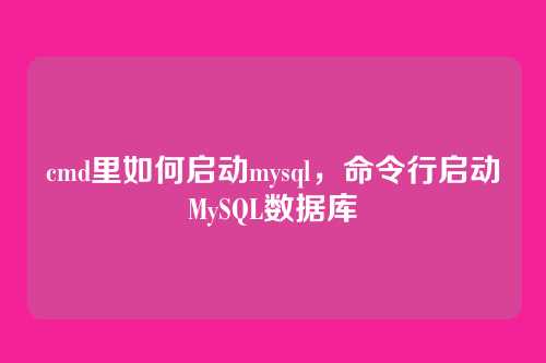 cmd里如何启动mysql,命令行启动MySQL数据库