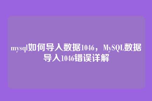 mysql如何导入数据1046,MySQL数据导入1046错误详解