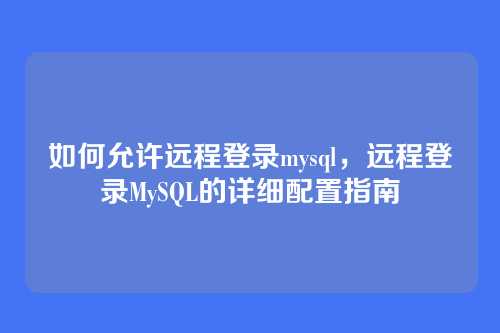 如何允许远程登录mysql,远程登录MySQL的详细配置指南