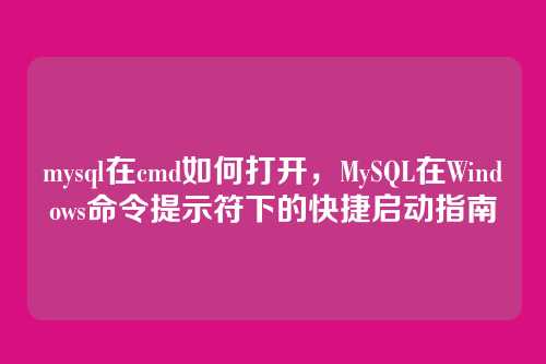 mysql在cmd如何打开,MySQL在Windows命令提示符下的快捷启动指南