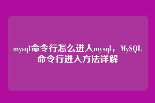 mysql命令行怎么进入mysql，MySQL命令行进入方法详解