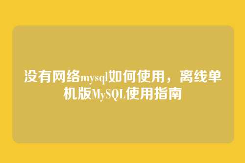 没有网络mysql如何使用,离线单机版MySQL使用指南