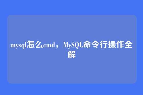 mysql怎么cmd，MySQL命令行操作全解