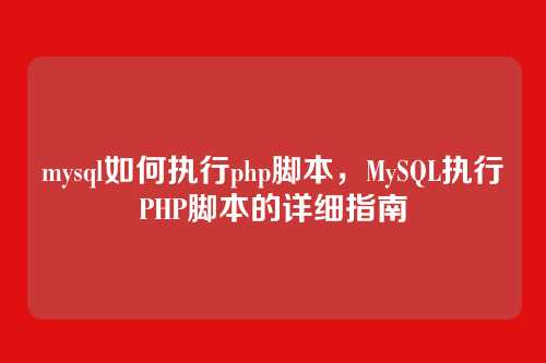 mysql如何执行php脚本,MySQL执行PHP脚本的详细指南