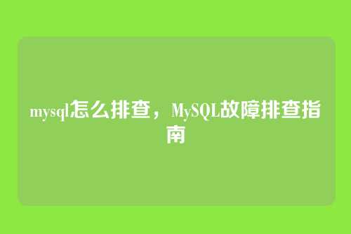 mysql怎么排查,MySQL故障排查指南