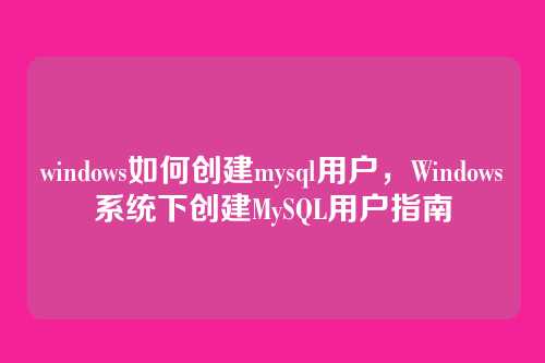 windows如何创建mysql用户，Windows系统下创建MySQL用户指南