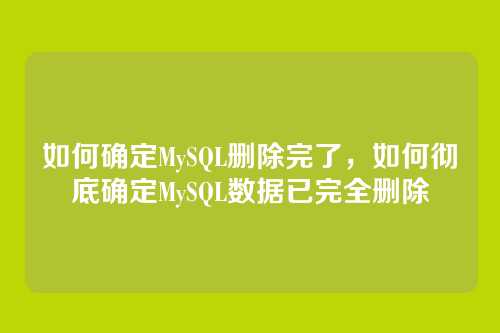 如何确定MySQL删除完了,如何彻底确定MySQL数据已完全删除