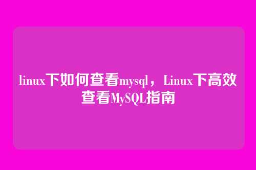 linux下如何查看mysql,Linux下高效查看MySQL指南