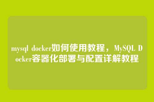 mysql docker如何使用教程,MySQL Docker容器化部署与配置详解教程