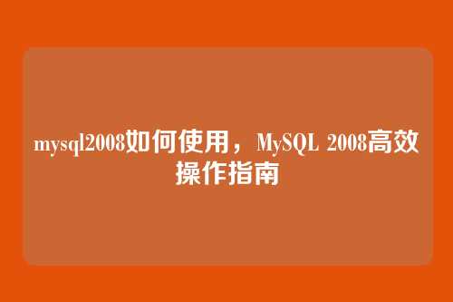 mysql2008如何使用,MySQL 2008高效操作指南
