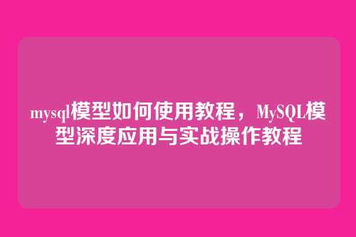 mysql模型如何使用教程，MySQL模型深度应用与实战操作教程