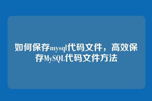 如何保存mysql代码文件,高效保存MySQL代码文件方法