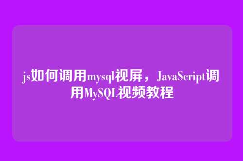 js如何调用mysql视屏,JavaScript调用MySQL视频教程