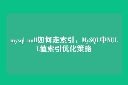 mysql null如何走索引,MySQL中NULL值索引优化策略