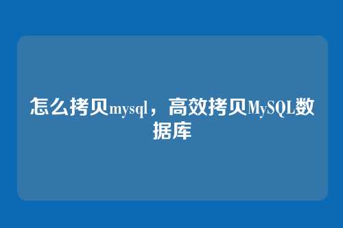 怎么拷贝mysql，高效拷贝MySQL数据库