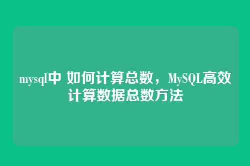 mysql中 如何计算总数,MySQL高效计算数据总数方法