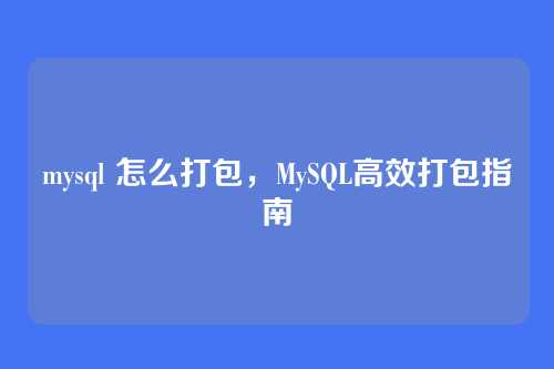 mysql 怎么打包，MySQL高效打包指南