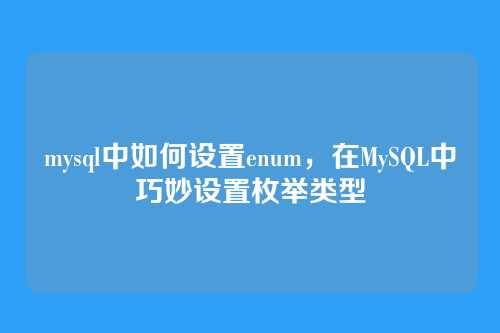 mysql中如何设置enum,在MySQL中巧妙设置枚举类型