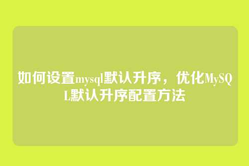 如何设置mysql默认升序,优化MySQL默认升序配置方法