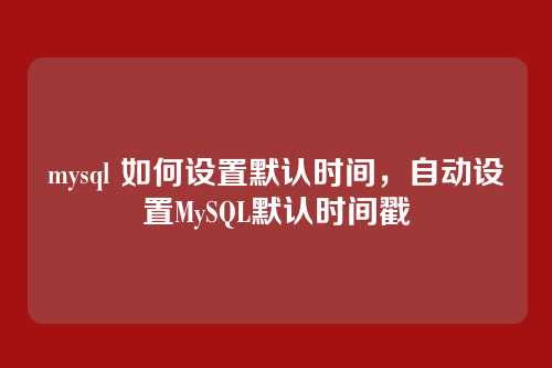 mysql 如何设置默认时间,自动设置MySQL默认时间戳