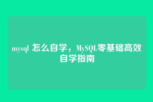 mysql 怎么自学，MySQL零基础高效自学指南