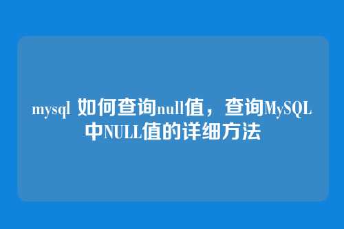 mysql 如何查询null值,查询MySQL中NULL值的详细方法