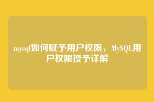 mysql如何赋予用户权限,MySQL用户权限授予详解