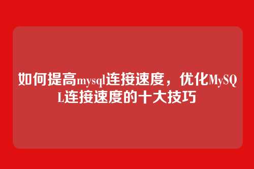如何提高mysql连接速度,优化MySQL连接速度的十大技巧
