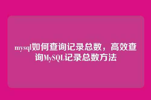 mysql如何查询记录总数,高效查询MySQL记录总数方法