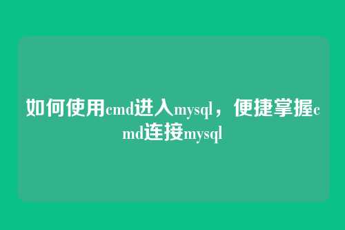 如何使用cmd进入mysql,便捷掌握cmd连接mysql