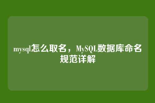 mysql怎么取名，MySQL数据库命名规范详解