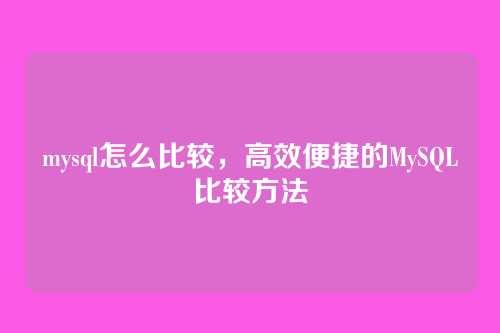 mysql怎么比较，高效便捷的MySQL比较方法
