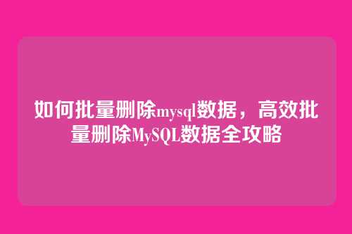 如何批量删除mysql数据,高效批量删除MySQL数据全攻略
