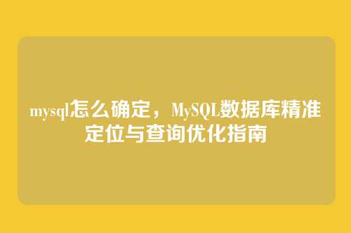 mysql怎么确定,MySQL数据库精准定位与查询优化指南