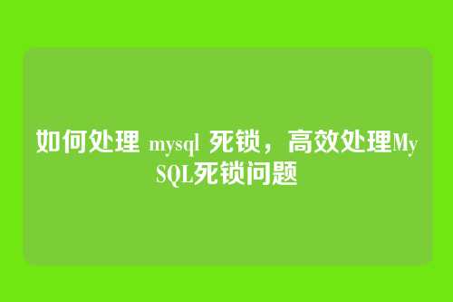 如何处理 mysql 死锁,高效处理MySQL死锁问题
