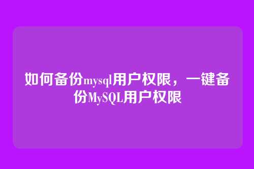 如何备份mysql用户权限,一键备份MySQL用户权限